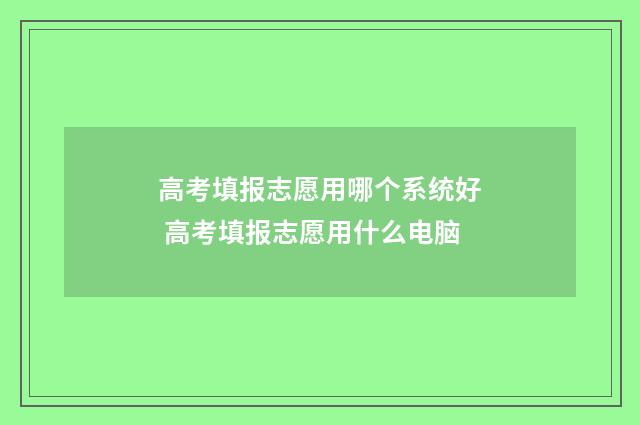高考填报志愿用哪个系统好 高考填报志愿用什么电脑