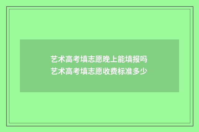 艺术高考填志愿晚上能填报吗 艺术高考填志愿收费标准多少