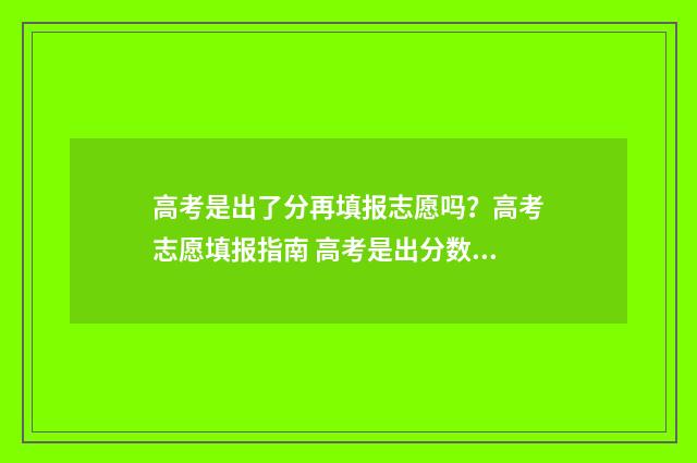 高考是出了分再填报志愿吗?高考志愿填报指南 高考是出分数以后再报考吗