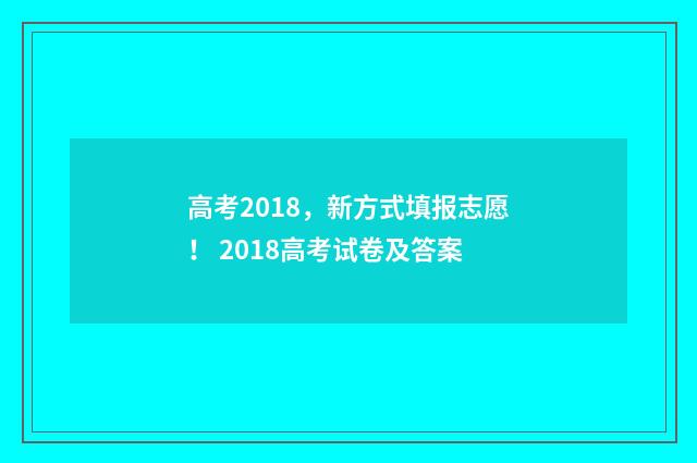 高考2018,新方式填报志愿! 2018高考试卷及答案