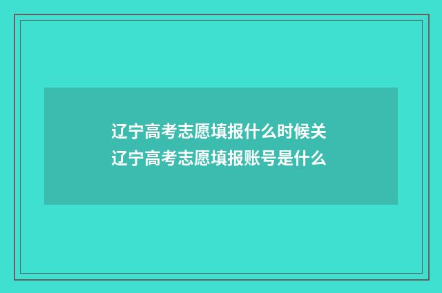 辽宁高考志愿填报什么时候关 辽宁高考志愿填报账号是什么