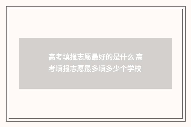 高考填报志愿最好的是什么 高考填报志愿最多填多少个学校