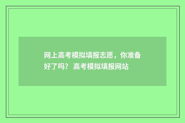 网上高考模拟填报志愿，你准备好了吗？ 高考模拟填报网站