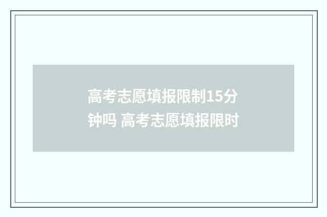高考志愿填报限制15分钟吗 高考志愿填报限时