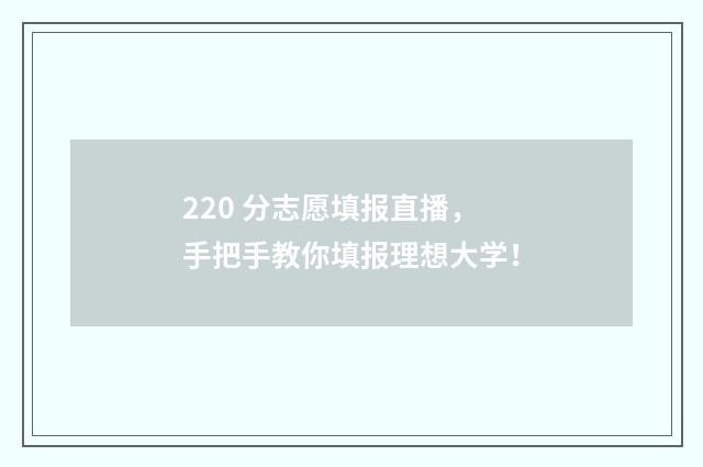 220 分志愿填报直播，手把手教你填报理想大学！