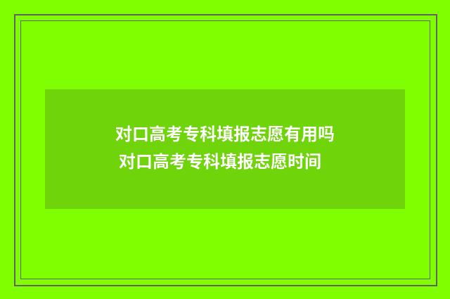 对口高考专科填报志愿有用吗 对口高考专科填报志愿时间
