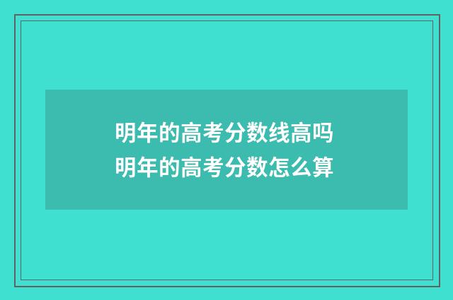 明年的高考分数线高吗 明年的高考分数怎么算