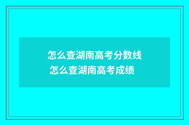 怎么查湖南高考分数线 怎么查湖南高考成绩