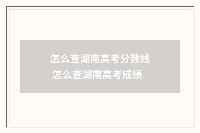 怎么查湖南高考分数线 怎么查湖南高考成绩