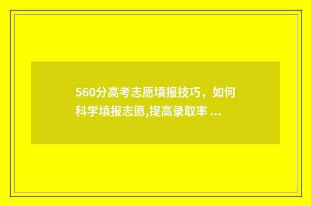 560分高考志愿填报技巧，如何科学填报志愿,提高录取率 高考560分左右