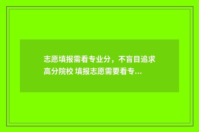 志愿填报需看专业分，不盲目追求高分院校 填报志愿需要看专业吗
