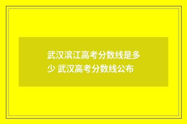 武汉滨江高考分数线是多少 武汉高考分数线公布