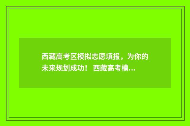 西藏高考区模拟志愿填报，为你的未来规划成功！ 西藏高考模拟志愿填报入口
