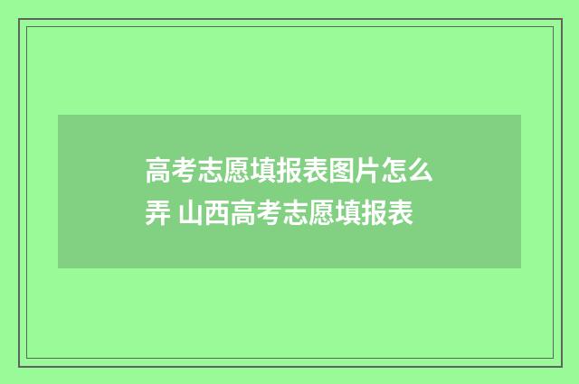 高考志愿填报表图片怎么弄 山西高考志愿填报表