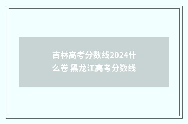 吉林高考分数线2024什么卷 黑龙江高考分数线