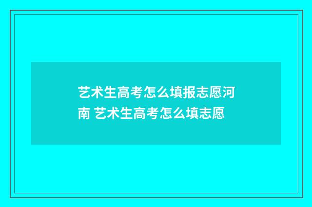 艺术生高考怎么填报志愿河南 艺术生高考怎么填志愿