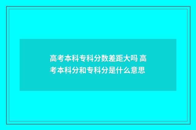 高考本科专科分数差距大吗 高考本科分和专科分是什么意思