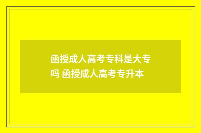 函授成人高考专科是大专吗 函授成人高考专升本