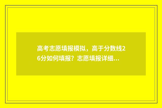 高考志愿填报模拟,高于分数线26分如何填报?志愿填报详细指南 高考志愿填报模拟表样本