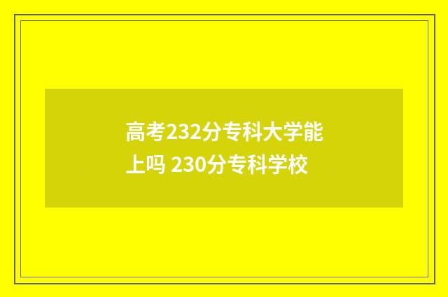 高考232分专科大学能上吗 230分专科学校