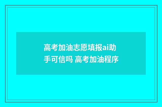 高考加油志愿填报ai助手可信吗 高考加油程序