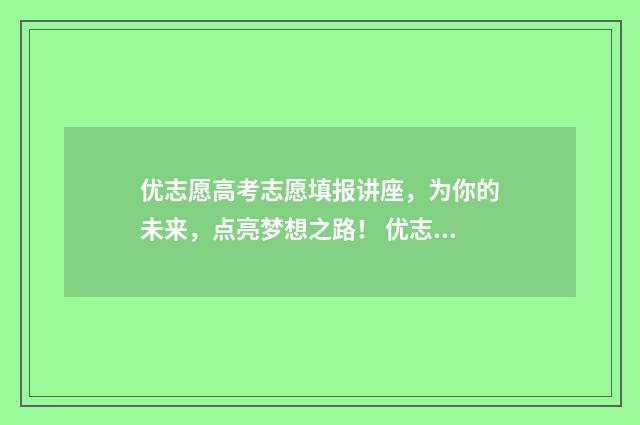 优志愿高考志愿填报讲座，为你的未来，点亮梦想之路！ 优志愿高考志愿填报卡