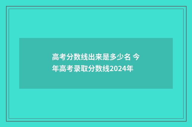 高考分数线出来是多少名 今年高考录取分数线2024年