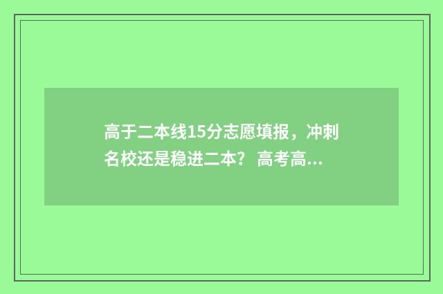 高于二本线15分志愿填报，冲刺名校还是稳进二本？ 高考高出二本线15分