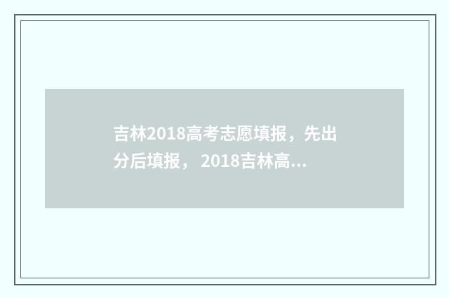 吉林2018高考志愿填报，先出分后填报， 2018吉林高考考生