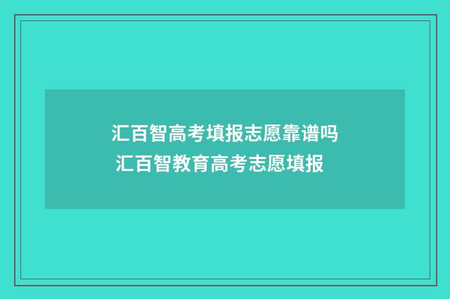 汇百智高考填报志愿靠谱吗 汇百智教育高考志愿填报