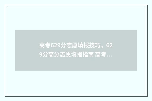 高考629分志愿填报技巧，629分高分志愿填报指南 高考分数线629分