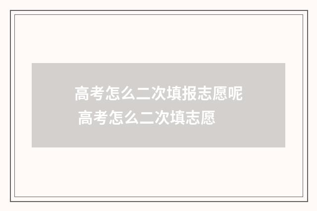 高考怎么二次填报志愿呢 高考怎么二次填志愿