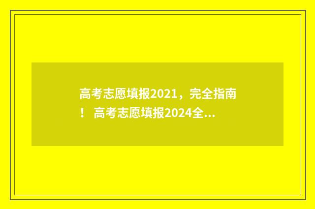 高考志愿填报2021,完全指南! 高考志愿填报2024全部