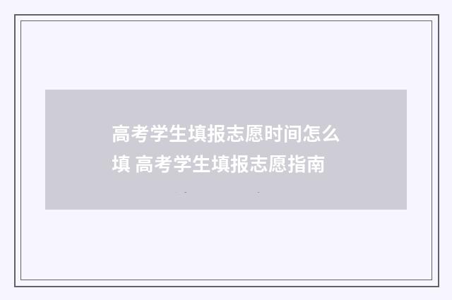 高考学生填报志愿时间怎么填 高考学生填报志愿指南