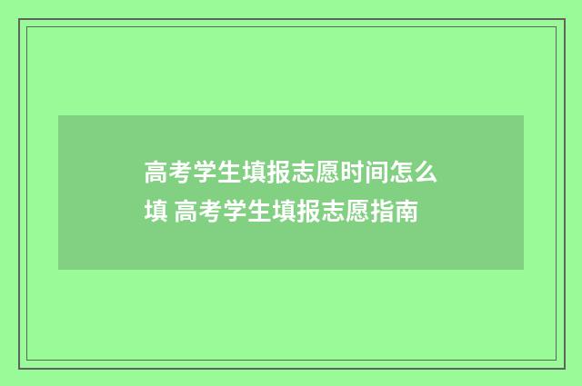 高考学生填报志愿时间怎么填 高考学生填报志愿指南