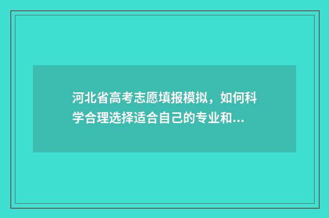 河北省高考志愿填报模拟，如何科学合理选择适合自己的专业和院校？ 河北省高考志愿填报时间和截止时间