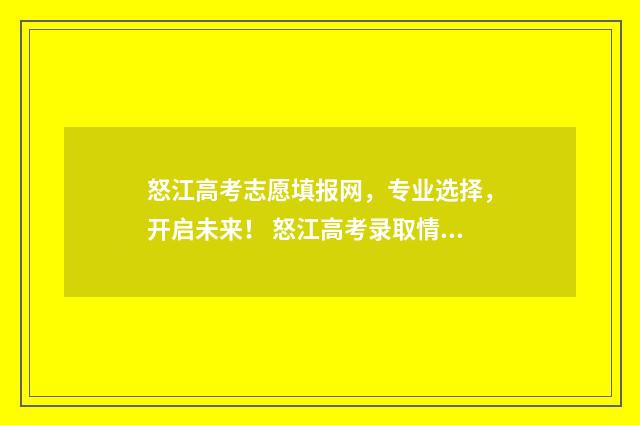 怒江高考志愿填报网，专业选择，开启未来！ 怒江高考录取情况