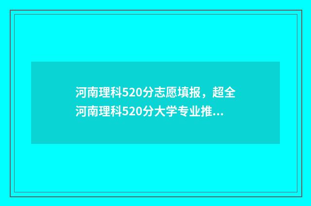 河南理科520分志愿填报，超全河南理科520分大学专业推荐 2020河南理科524分