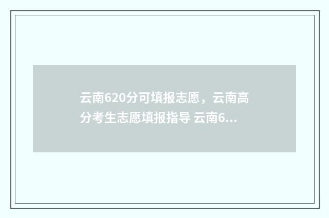 云南620分可填报志愿，云南高分考生志愿填报指导 云南620分可填报哪些学校