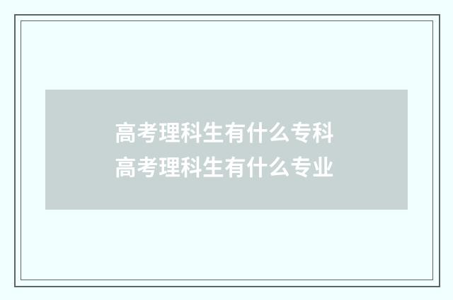 高考理科生有什么专科 高考理科生有什么专业