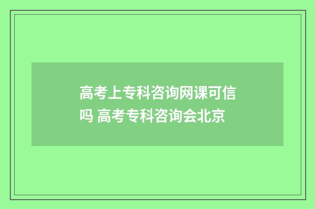 高考上专科咨询网课可信吗 高考专科咨询会北京