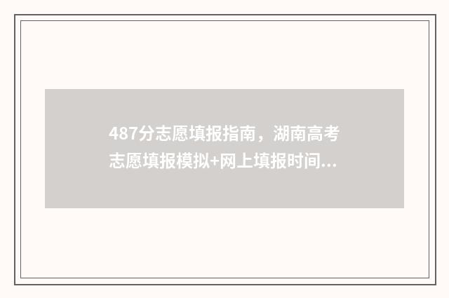 487分志愿填报指南，湖南高考志愿填报模拟+网上填报时间及入口