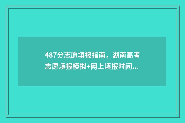 487分志愿填报指南，湖南高考志愿填报模拟+网上填报时间及入口