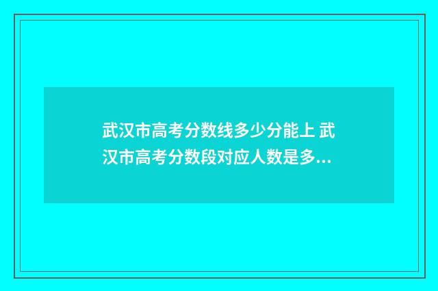 武汉市高考分数线多少分能上 武汉市高考分数段对应人数是多少