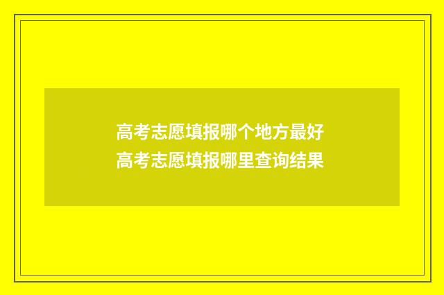 高考志愿填报哪个地方最好 高考志愿填报哪里查询结果