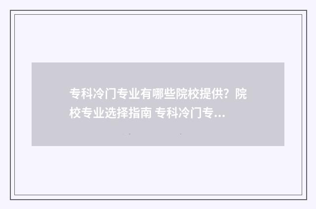 专科冷门专业有哪些院校提供？院校专业选择指南 专科冷门专业有必要考事业编吗