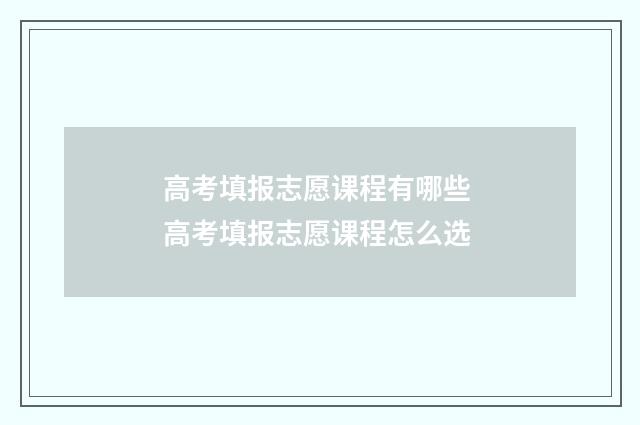 高考填报志愿课程有哪些 高考填报志愿课程怎么选