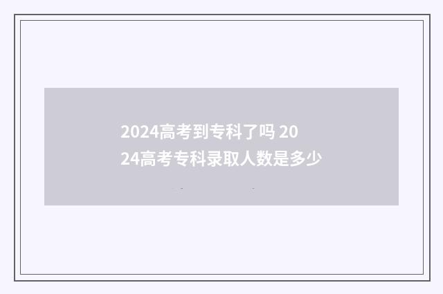 2024高考到专科了吗 2024高考专科录取人数是多少