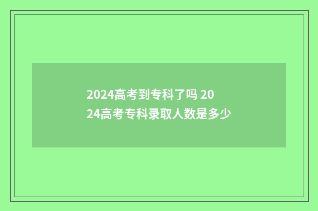 2024高考到专科了吗 2024高考专科录取人数是多少