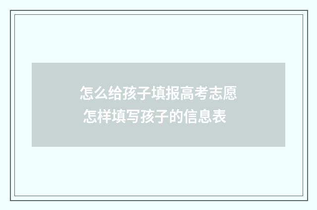 怎么给孩子填报高考志愿 怎样填写孩子的信息表